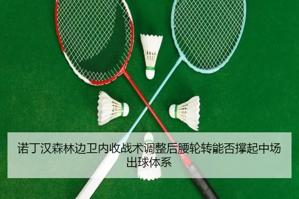 诺丁汉森林边卫内收战术调整后腰轮转能否撑起中场出球体系